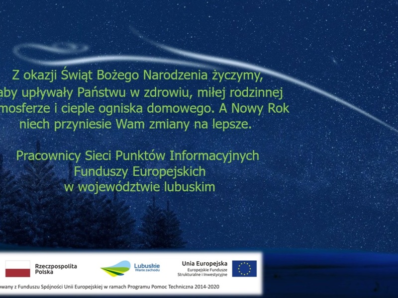 Z okazji Świąt Bożego Narodzenia życzymy, aby upływały Państwu w zdrowiu, miłej rodzinnej atmosferze i cieple ogniska domowego. A Nowy Rok niech przyniesie Wam zmiany na lepsze.

Pracownicy Sieci Punktów Informacyjnych Funduszy Europejskich w województwie lubuskim