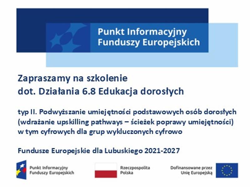Baner z napisem: Zapraszamy na szkolenie  dot. Działania 6.8 Edukacja dorosłych   typ II. Podwyższanie umiejętności podstawowych osób dorosłych (wdrażanie upskilling pathways – ścieżek poprawy umiejętności)  w tym cyfrowych dla grup wykluczonych cyfrowo   Fundusze Europejskie dla Lubuskiego 2021-2027. Na górze logo Punkt Informacyjny Funduszy Europejskich, na dole logotypy unijne  