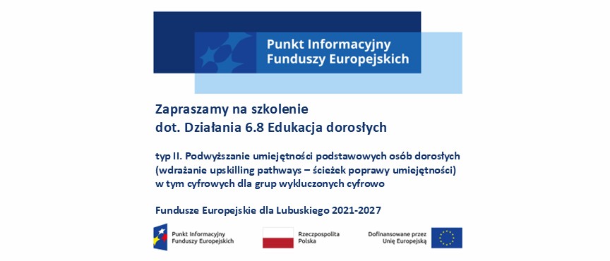 Baner z napisem: Zapraszamy na szkolenie dot. Działania 6.8 Edukacja dorosłych typ II. Podwyższanie umiejętności podstawowych osób dorosłych (wdrażanie upskilling pathways – ścieżek poprawy umiejętności) w tym cyfrowych dla grup wykluczonych cyfrowo Fundusze Europejskie dla Lubuskiego 2021-2027. Na górze logo Punkt Informacyjny Funduszy Europejskich, na dole logotypy unijne
