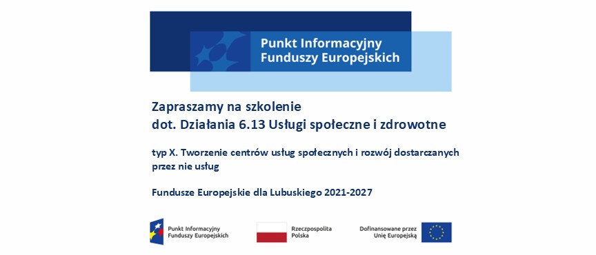 Baner z logo punkt Informacyjny Funduszy Europejskich, pod spodem napis: Zapraszamy na szkolenie  dot. Działania 6.13 Usługi społeczne i zdrowotne  typ X. Tworzenie centrów usług społecznych i rozwój dostarczanych przez nie usług  Fundusze Europejskie dla Lubuskiego 2021-2027, pod napisem logotypy unijne